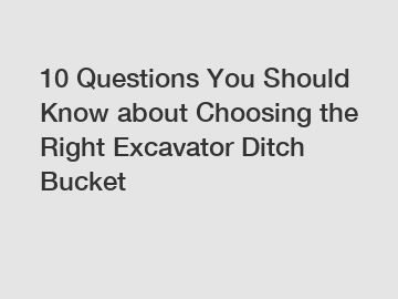 10 Questions You Should Know about Choosing the Right Excavator Ditch Bucket