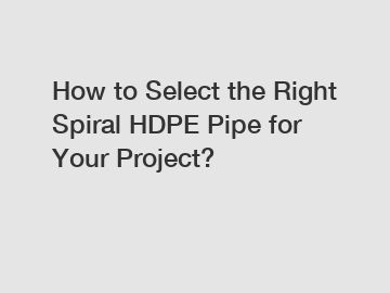 How to Select the Right Spiral HDPE Pipe for Your Project?