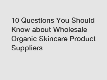 10 Questions You Should Know about Wholesale Organic Skincare Product Suppliers