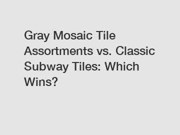 Gray Mosaic Tile Assortments vs. Classic Subway Tiles: Which Wins?