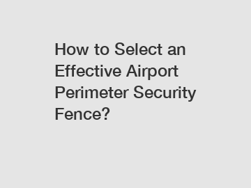 How to Select an Effective Airport Perimeter Security Fence?