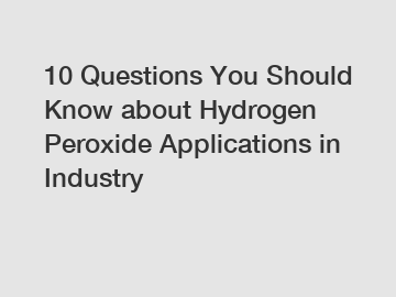 10 Questions You Should Know about Hydrogen Peroxide Applications in Industry