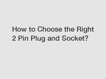 How to Choose the Right 2 Pin Plug and Socket?