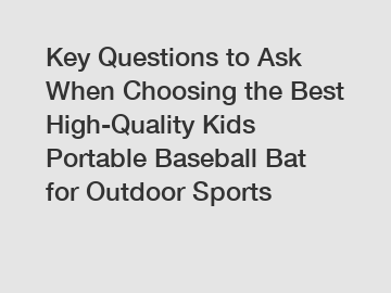 Key Questions to Ask When Choosing the Best High-Quality Kids Portable Baseball Bat for Outdoor Sports