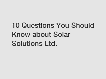 10 Questions You Should Know about Solar Solutions Ltd.