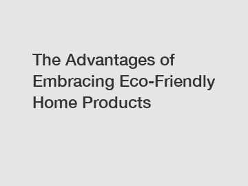 The Advantages of Embracing Eco-Friendly Home Products