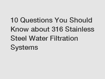 10 Questions You Should Know about 316 Stainless Steel Water Filtration Systems