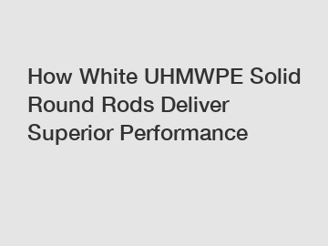 How White UHMWPE Solid Round Rods Deliver Superior Performance