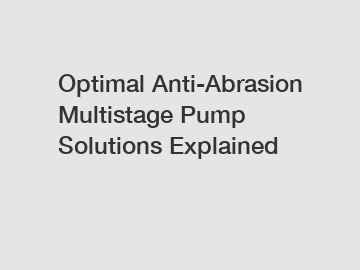 Optimal Anti-Abrasion Multistage Pump Solutions Explained