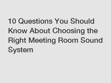 10 Questions You Should Know About Choosing the Right Meeting Room Sound System