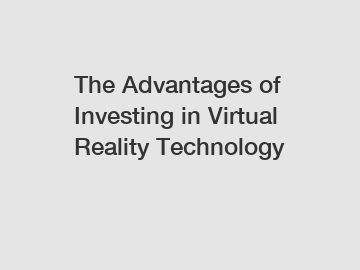 The Advantages of Investing in Virtual Reality Technology