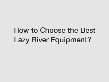 How to Choose the Best Lazy River Equipment?