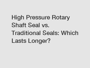 High Pressure Rotary Shaft Seal vs. Traditional Seals: Which Lasts Longer?