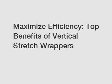 Maximize Efficiency: Top Benefits of Vertical Stretch Wrappers