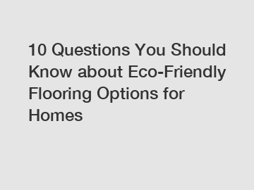 10 Questions You Should Know about Eco-Friendly Flooring Options for Homes