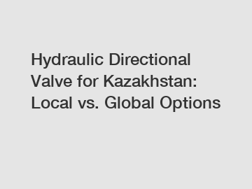 Hydraulic Directional Valve for Kazakhstan: Local vs. Global Options