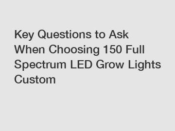 Key Questions to Ask When Choosing 150 Full Spectrum LED Grow Lights Custom Key Questions to Ask When Choosing 150 Full Spectrum LED Grow Lights Custom
