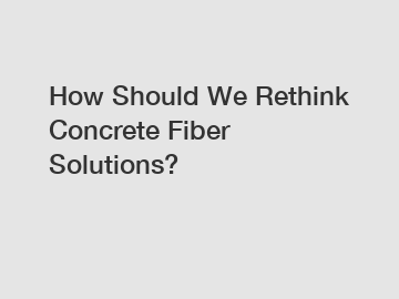 How Should We Rethink Concrete Fiber Solutions?