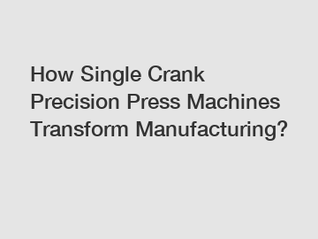 How Single Crank Precision Press Machines Transform Manufacturing?