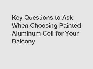 Key Questions to Ask When Choosing Painted Aluminum Coil for Your Balcony