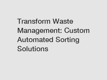 Transform Waste Management: Custom Automated Sorting Solutions