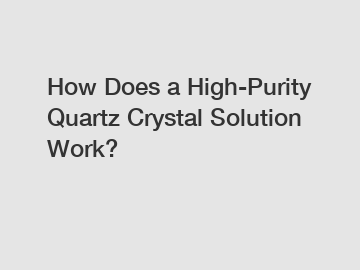 How Does a High-Purity Quartz Crystal Solution Work?