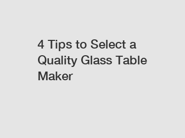 4 Tips to Select a Quality Glass Table Maker