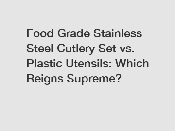 Food Grade Stainless Steel Cutlery Set vs. Plastic Utensils: Which Reigns Supreme?