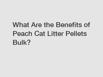 What Are the Benefits of Peach Cat Litter Pellets Bulk?