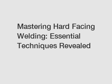 Mastering Hard Facing Welding: Essential Techniques Revealed