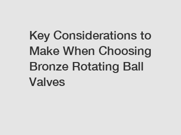 Key Considerations to Make When Choosing Bronze Rotating Ball Valves