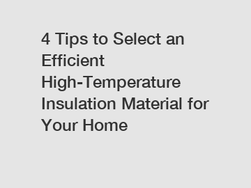 4 Tips to Select an Efficient High-Temperature Insulation Material for Your Home