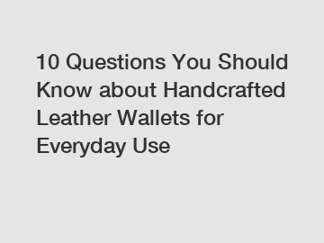 10 Questions You Should Know about Handcrafted Leather Wallets for Everyday Use