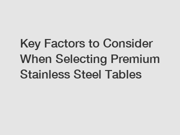 Key Factors to Consider When Selecting Premium Stainless Steel Tables Key Factors to Consider When Selecting Premium Stainless Steel Tables