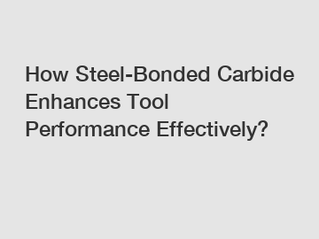 How Steel-Bonded Carbide Enhances Tool Performance Effectively?