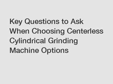 Key Questions to Ask When Choosing Centerless Cylindrical Grinding Machine Options