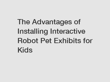 The Advantages of Installing Interactive Robot Pet Exhibits for Kids