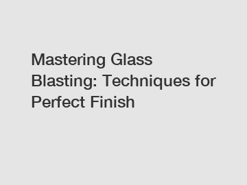 Mastering Glass Blasting: Techniques for Perfect Finish