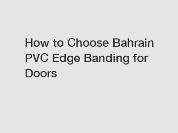 How to Choose Bahrain PVC Edge Banding for Doors