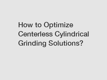 How to Optimize Centerless Cylindrical Grinding Solutions?