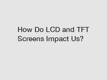 How Do LCD and TFT Screens Impact Us?