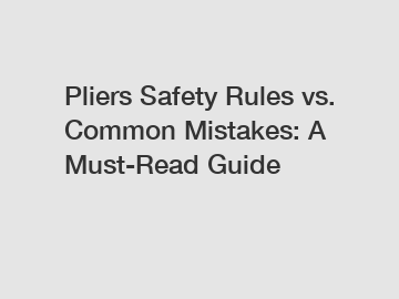 Pliers Safety Rules vs. Common Mistakes: A Must-Read Guide