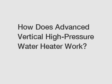 How Does Advanced Vertical High-Pressure Water Heater Work?