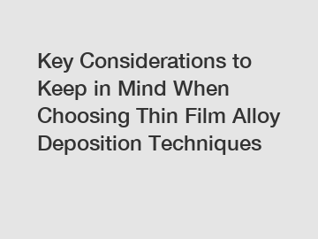 Key Considerations to Keep in Mind When Choosing Thin Film Alloy Deposition Techniques