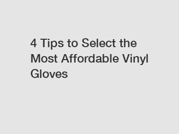 4 Tips to Select the Most Affordable Vinyl Gloves