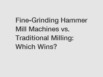 Fine-Grinding Hammer Mill Machines vs. Traditional Milling: Which Wins?