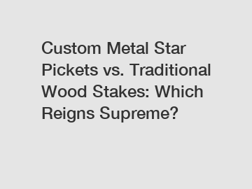 Custom Metal Star Pickets vs. Traditional Wood Stakes: Which Reigns Supreme?