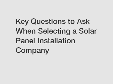 Key Questions to Ask When Selecting a Solar Panel Installation Company