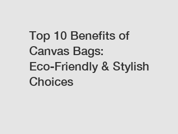 Top 10 Benefits of Canvas Bags: Eco-Friendly & Stylish Choices