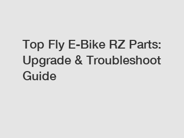 Top Fly E-Bike RZ Parts: Upgrade & Troubleshoot Guide